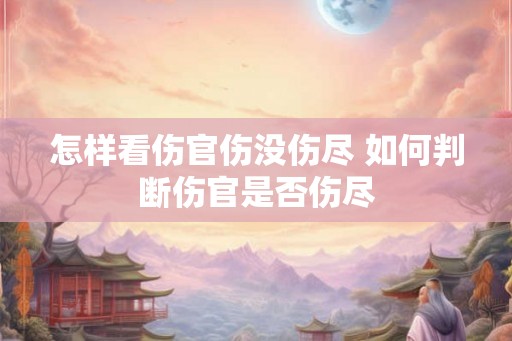 怎样看伤官伤没伤尽 如何判断伤官是否伤尽