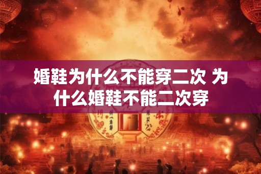 婚鞋为什么不能穿二次 为什么婚鞋不能二次穿