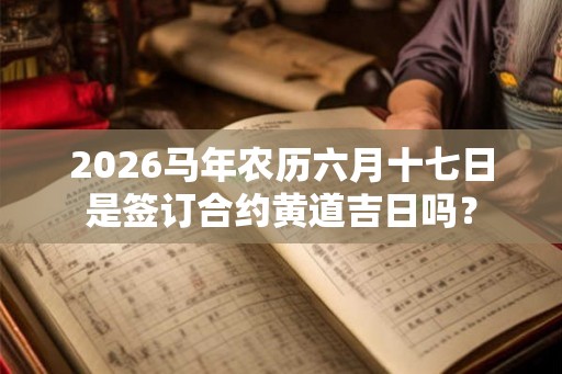 2026马年农历六月十七日是签订合约黄道吉日吗？