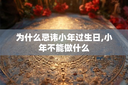 为什么忌讳小年过生日,小年不能做什么
