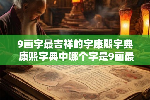 9画字最吉祥的字康熙字典 康熙字典中哪个字是9画最吉祥的