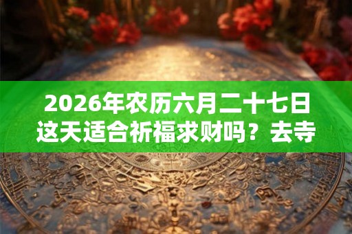 2026年农历六月二十七日这天适合祈福求财吗？去寺庙祈福有什么禁忌？