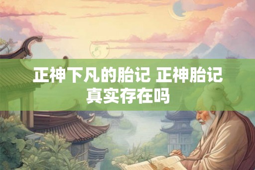 正神下凡的胎记 正神胎记真实存在吗 正神下凡的胎记 正神胎记真实存在吗