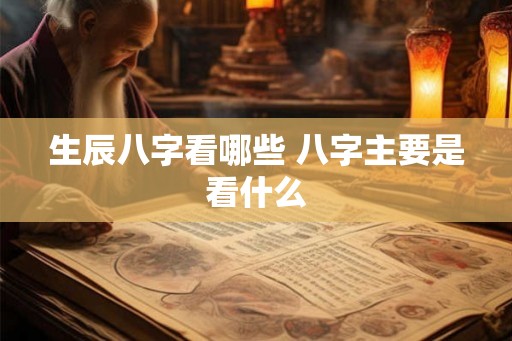 生辰八字看哪些 八字主要是看什么