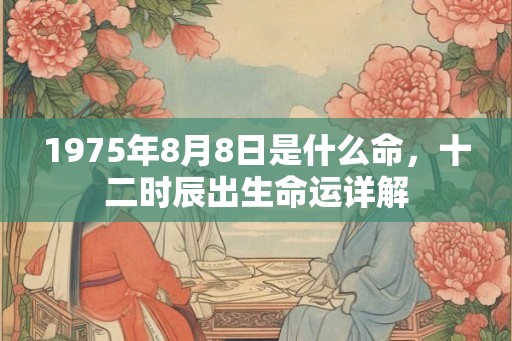 1975年8月8日是什么命，十二时辰出生命运详解