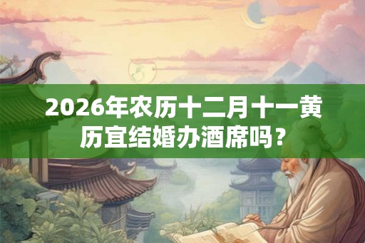 2026年农历十二月十一黄历宜结婚办酒席吗？