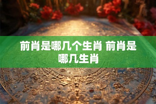 前肖是哪几个生肖 前肖是哪几生肖