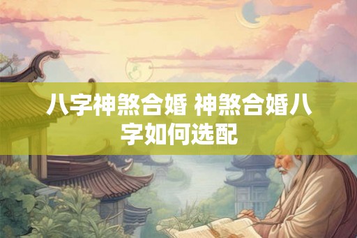 八字神煞合婚 神煞合婚八字如何选配