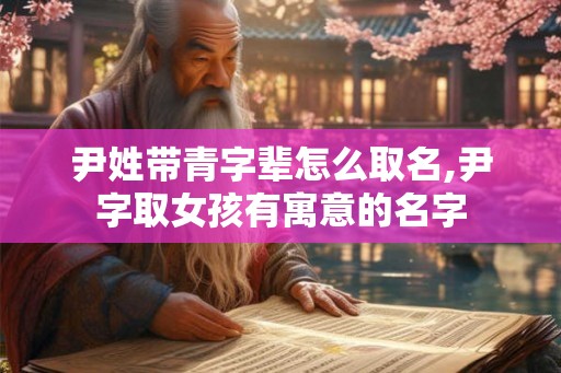 尹姓带青字辈怎么取名,尹字取女孩有寓意的名字 尹姓带青字辈怎么取名,尹字取女孩有寓意的名字