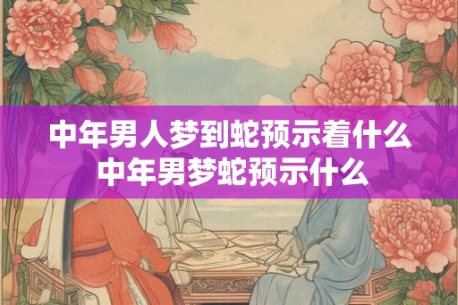 中年男人梦到蛇预示着什么 中年男梦蛇预示什么 中年男人梦到蛇预示着什么 中年男梦蛇预示什么