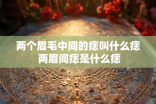 两个眉毛中间的痣叫什么痣 两眉间痣是什么痣