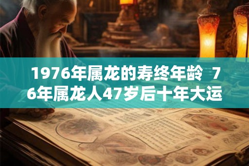1976年属龙的寿终年龄  76年属龙人47岁后十年大运