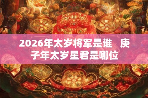 2026年太岁将军是谁   庚子年太岁星君是哪位