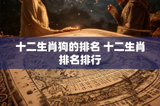十二生肖狗的排名 十二生肖排名排行
