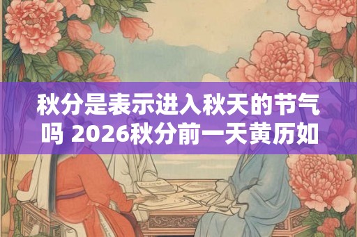 秋分是表示进入秋天的节气吗 2026秋分前一天黄历如何