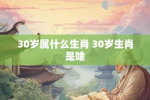 30岁属什么生肖 30岁生肖是啥 30岁属什么生肖 30岁生肖是啥