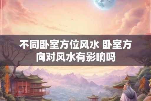 不同卧室方位风水 卧室方向对风水有影响吗
