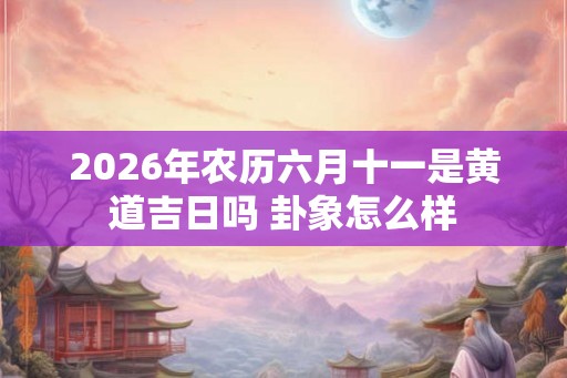 2026年农历六月十一是黄道吉日吗 卦象怎么样 2026年农历六月十一是黄道吉日吗 卦象怎么样
