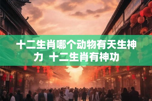 十二生肖哪个动物有天生神力  十二生肖有神功