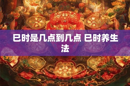 巳时是几点到几点 巳时养生法