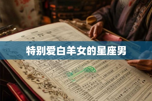 特别爱白羊女的星座男 特别爱白羊女的星座男