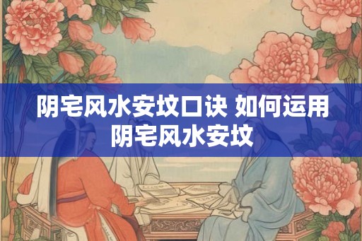 阴宅风水安坟口诀 如何运用阴宅风水安坟