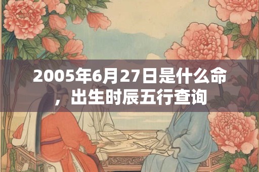 2005年6月27日是什么命,出生时辰五行查询 2005年6月27日是什么命,出生时辰五行查询