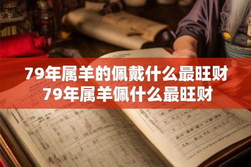 79年属羊的佩戴什么最旺财 79年属羊佩什么最旺财
