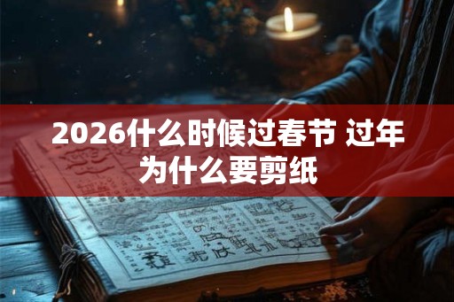 2026什么时候过春节 过年为什么要剪纸 2026什么时候过春节 过年为什么要剪纸