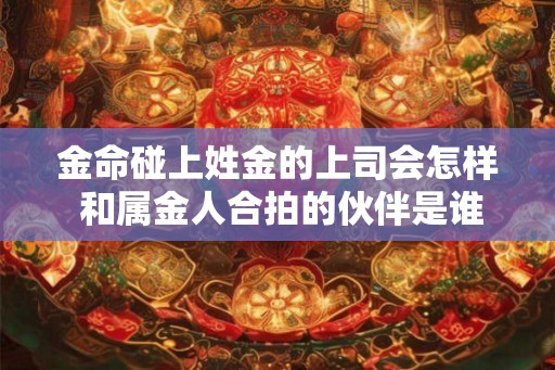 金命碰上姓金的上司会怎样 和属金人合拍的伙伴是谁