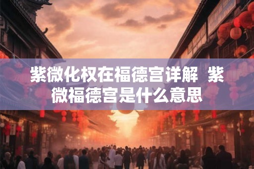 紫微化权在福德宫详解  紫微福德宫是什么意思