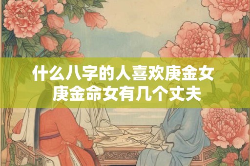 什么八字的人喜欢庚金女  庚金命女有几个丈夫