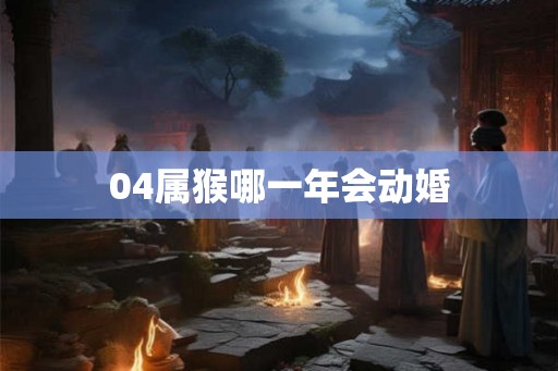 04属猴哪一年会动婚