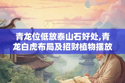 青龙位低放泰山石好处,青龙白虎布局及招财植物摆放技巧