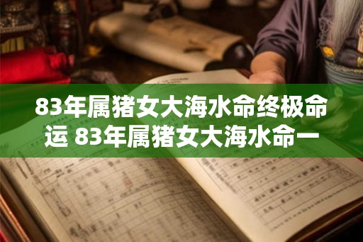 83年属猪女大海水命终极命运 83年属猪女大海水命一生命运