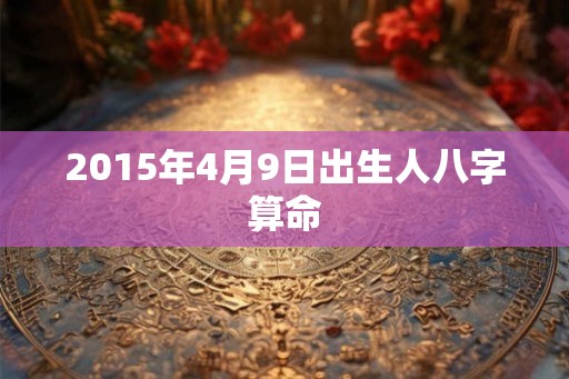 2015年4月9日出生人八字算命 2015年4月9日出生人八字算命