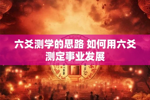 六爻测学的思路 如何用六爻测定事业发展