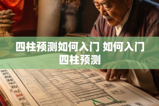 四柱预测如何入门 如何入门四柱预测 四柱预测如何入门 如何入门四柱预测