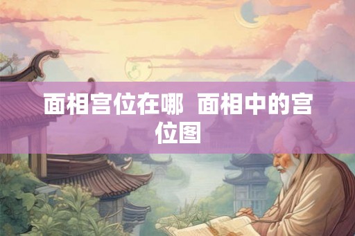 面相宫位在哪  面相中的宫位图