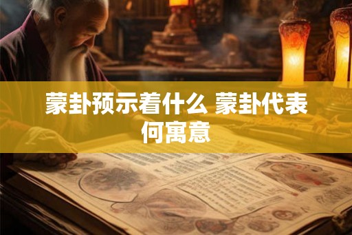蒙卦预示着什么 蒙卦代表何寓意 蒙卦预示着什么 蒙卦代表何寓意