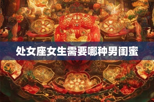 处女座女生需要哪种男闺蜜 处女座女生需要哪种男闺蜜