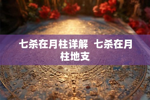 七杀在月柱详解 七杀在月柱地支 七杀在月柱详解 七杀在月柱地支