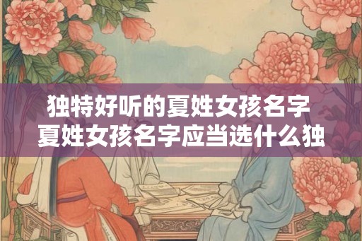 独特好听的夏姓女孩名字 夏姓女孩名字应当选什么独特好听的