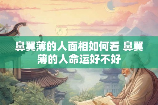 鼻翼薄的人面相如何看 鼻翼薄的人命运好不好