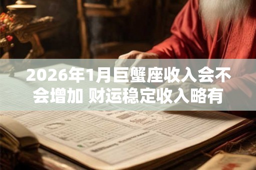 2026年1月巨蟹座收入会不会增加 财运稳定收入略有提升