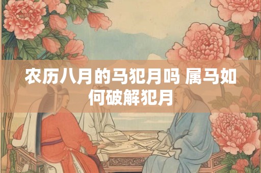 农历八月的马犯月吗 属马如何破解犯月