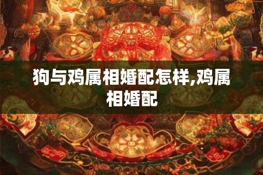 狗与鸡属相婚配怎样,鸡属相婚配 狗与鸡属相婚配怎样,鸡属相婚配