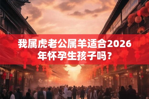 我属虎老公属羊适合2026年怀孕生孩子吗? 我属虎老公属羊适合2026年怀孕生孩子吗?