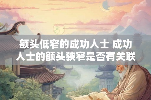 额头低窄的成功人士 成功人士的额头狭窄是否有关联