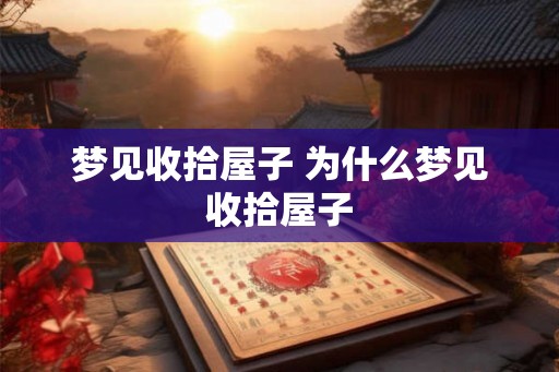 梦见收拾屋子 为什么梦见收拾屋子